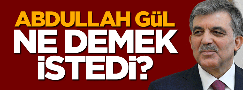 Abdullah Gül'ün açıklamasını nasıl okumak lazım?
