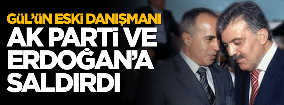 Abdullah Gül'ün eski danışmanı Erdoğan ve AK Parti'ye saldırdı