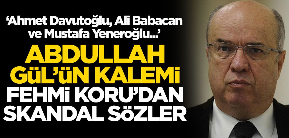Abdullah Gül'ün kalemi Fehmi Koru'dan skandal sözler: Davutoğlu, Babacan ve Yeneroğlu...