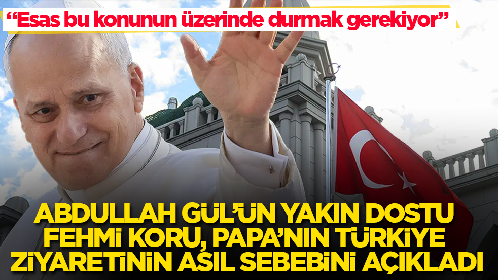 Abdullah Gül’ün yakın dostu Fehmi Koru, Papa’nın Türkiye ziyaretinin asıl sebebini açıkladı: Esas bu konunun üzerinde durmak gerekiyor