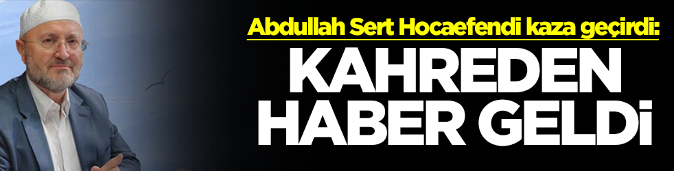 Abdullah Sert Hocaefendi kaza geçirdi: Kahreden haber geldi