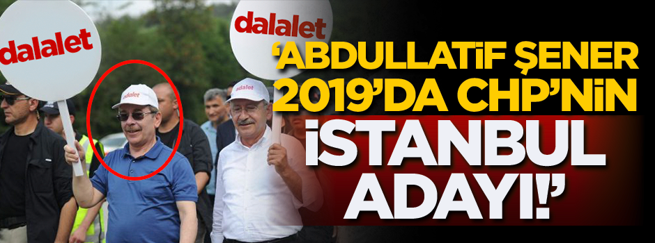 'Abdullatif Şener 2019 seçimlerinde CHP'nin İstanbul adayı!'