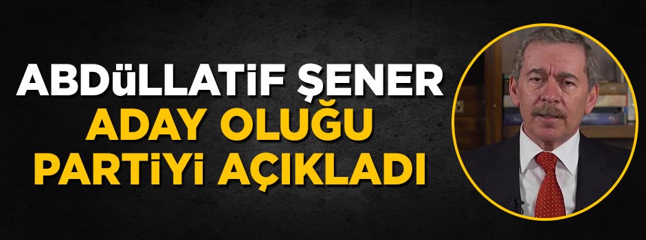 Abdüllatif Şener aday olduğu partiyi açıkladı