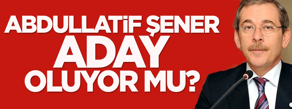 Abdüllatif Şener aday oluyor mu?