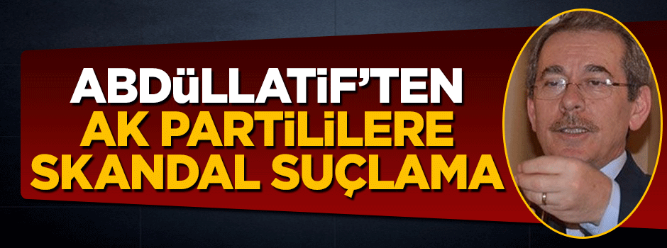 Abdüllatif Şener'den AK Partililere skandal suçlama
