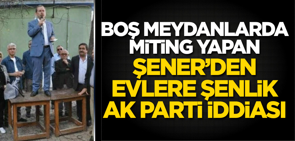 Boş meydanlarda miting yapan Abdüllatif Şener'den evlere şenlik 'AK Parti' iddiası