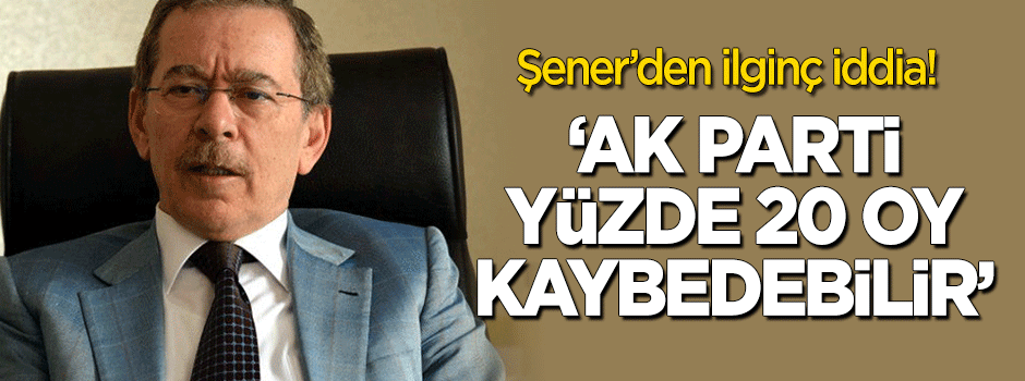 Abdüllatif Şener'den ilginç iddia: AK Parti yüzde 20 oy kaybedebilir
