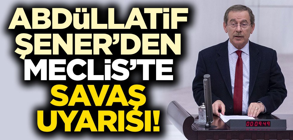 Abdüllatif Şener'den Meclis'te savaş uyarısı!