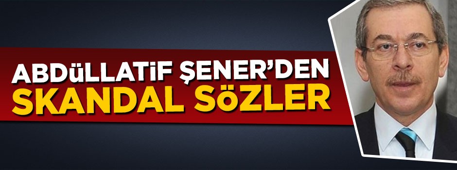 Abdüllatif Şener'den skandal sözler