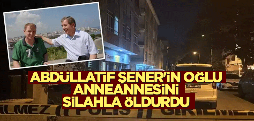 Abdüllatif Şener'in oğlu anneannesini silahla öldürdü