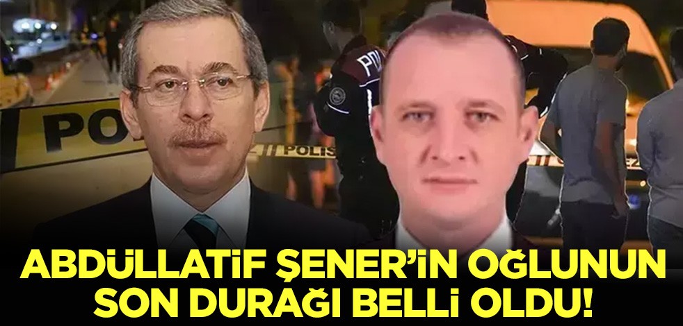 Abdüllatif Şener'in oğlu Bedirhan Şener'in son durağı belli oldu!