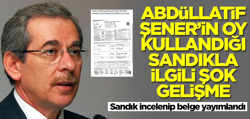 Abdüllatif Şener'in oy kullandığı sandıkla ilgili şok gelişme! Sandık incelenip belge yayımlandı