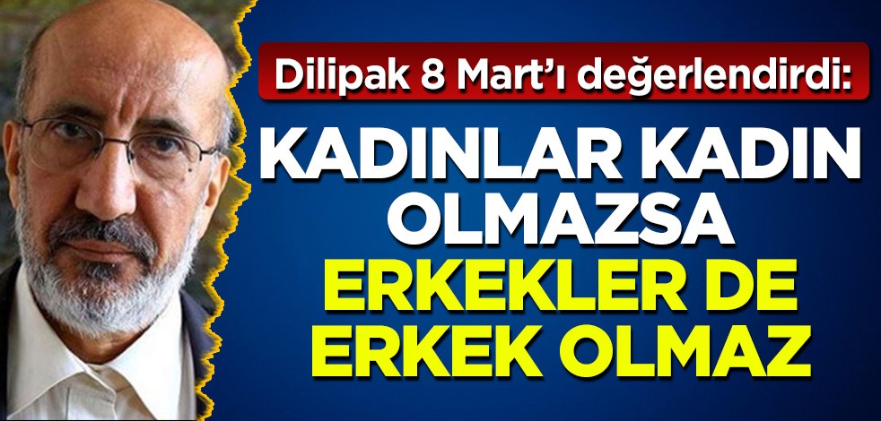 Abdurrahman Dilipak 8 Mart'ı değerlendirdi: Kadınlar kadın olmazsa erkekler de erkek olmaz