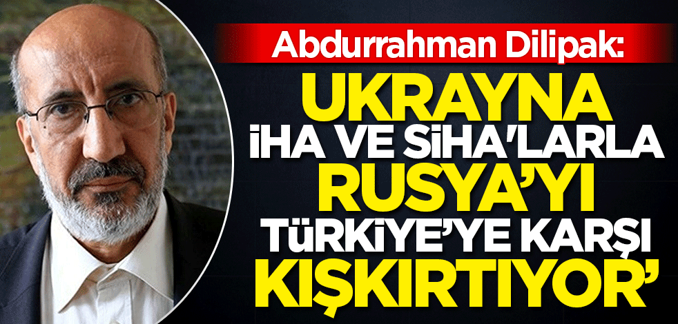 Abdurrahman Dilipak analiz etti! 'Ukrayna İHA ve SİHA'larla Rusya'yı Türkiye'ye kışkırtıyor'