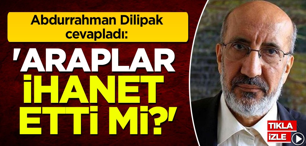 Abdurrahman Dilipak cevapladı: Araplar ihanet etti mi?