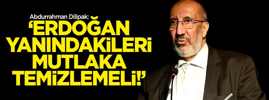 Abdurrahman Dilipak: 'Erdoğan, yanındakileri mutlaka temizlemeli!'