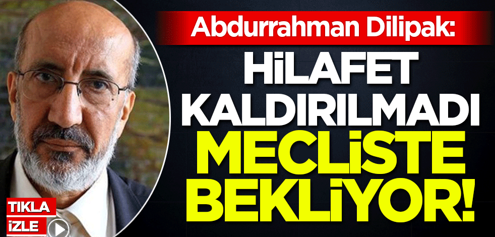 Abdurrahman Dilipak: Hilafet kaldırılmadı, mecliste bekletiliyor