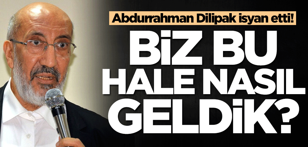 Abdurrahman Dilipak isyan etti! Biz bu hale nasıl geldik?