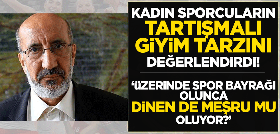 Abdurrahman Dilipak, kadın sporcuların tartışılan giyim tarzını değerlendirdi!