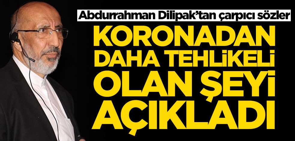 Abdurrahman Dilipak koronavirüsten daha tehlikeli olan şeyi açıkladı