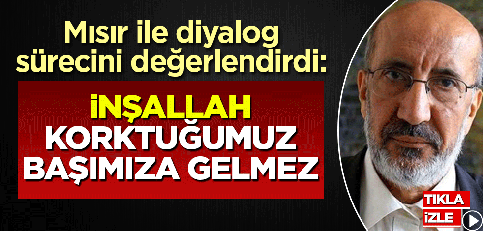 Abdurrahman Dilipak, Mısır ile diyalog sürecini değerlendirdi: İnşallah korktuğumuz başımıza gelmez