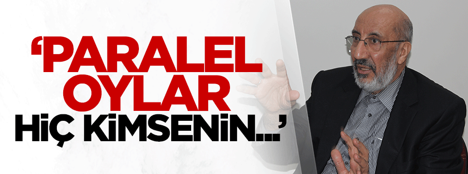 Abdurrahman Dilipak: Paralel oylar hiç kimsenin...