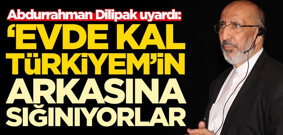 Abdurrahman Dilipak uyardı: Evde kal Türkiyem'in arkasına sığınıyorlar