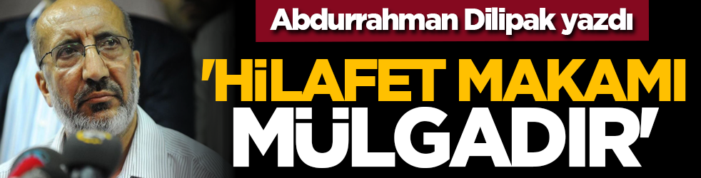 Abdurrahman Dilipak yazdı: 'Hilafet makamı mülgadır'
