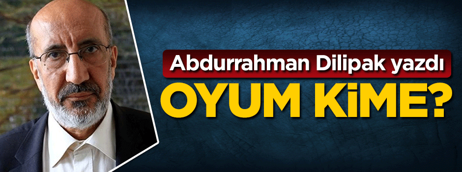 Abdurrahman Dilipak yazdı... Oyum kime?