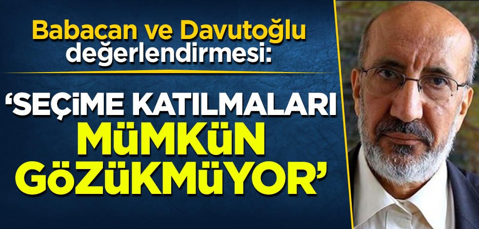 Abdurrahman Dilipak'tan Babacan ve Davutoğlu değerlendirmesi: 'Seçime katılmaları mümkün gözükmüyor'