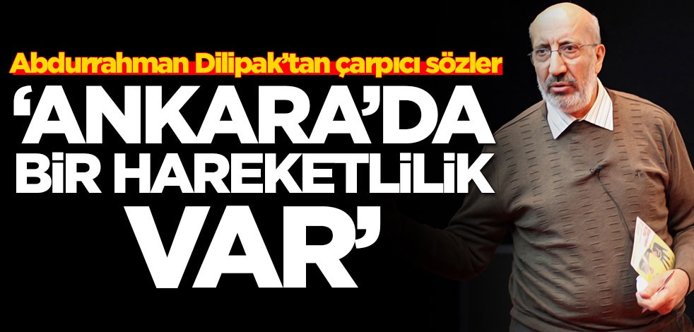 Abdurrahman Dilipak’tan çarpıcı sözler: Ankara'da bir hareketlilik var