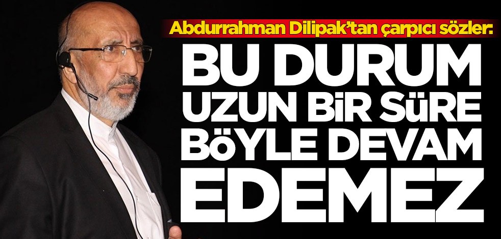 Abdurrahman Dilipak’tan çarpıcı sözler: Bu durum uzun bir süre böyle devam edemez