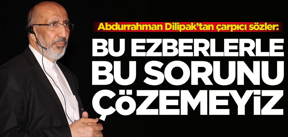 Abdurrahman Dilipak’tan çarpıcı sözler: Bu ezberlerle bu sorunu çözemeyiz