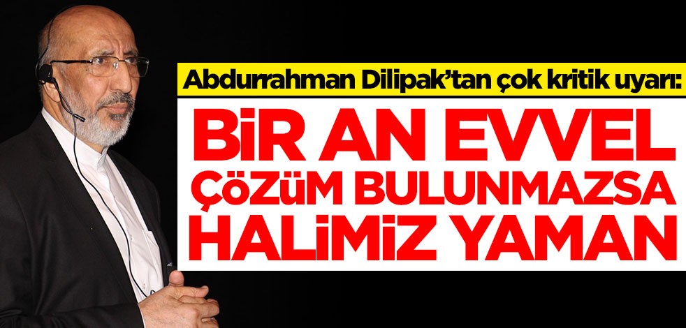 Abdurrahman Dilipak’tan çok kritik uyarı: Bir an evvel çözüm bulunmazsa halimiz yaman