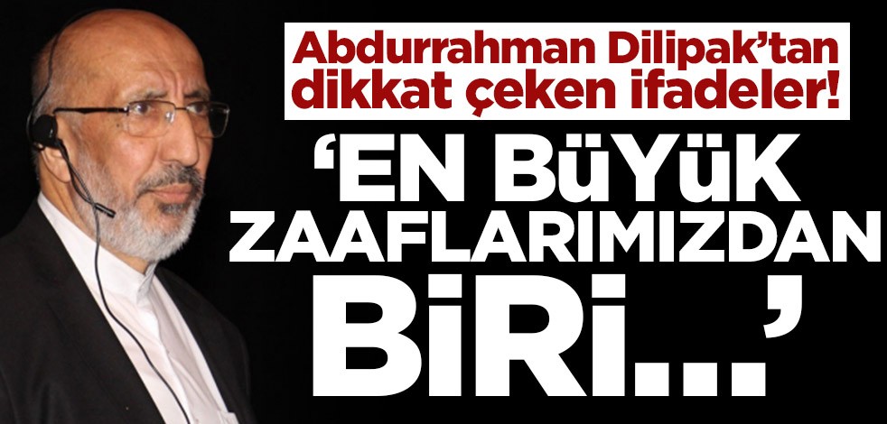 Abdurrahman Dilipak’tan dikkat çeken ifadeler! ‘En büyük zaaflarımızdan biri…’