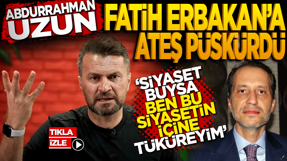 Abdurrahman Uzun Fatih Erbakan’a ateş püskürdü: "Siyaset buysa ben bu siyasetin içine tüküreyim!"
