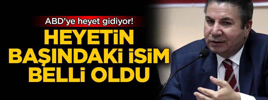 ABD'ye gidecek heyetin başındaki isim belli oldu