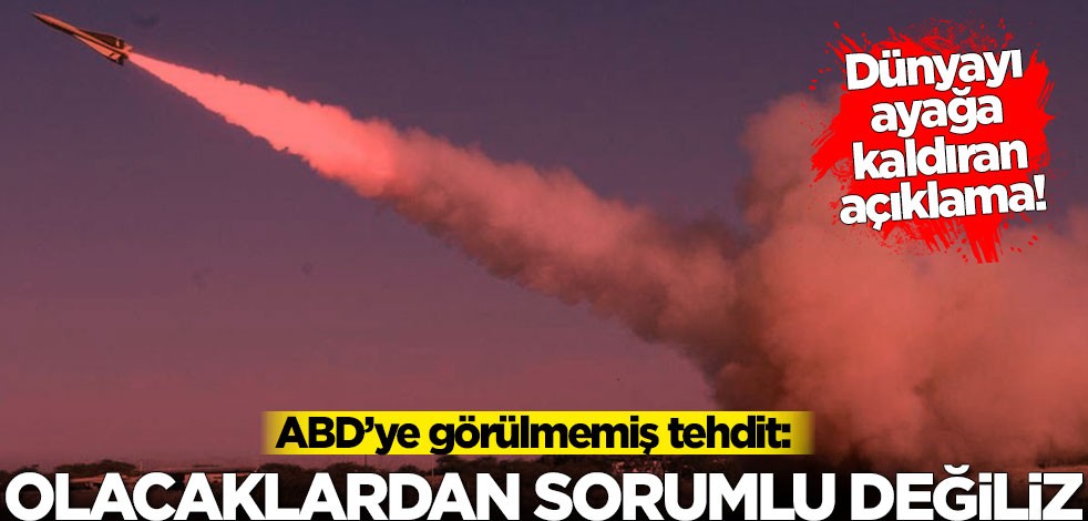 ABD’ye görülmemiş tehdit: Olacaklardan sorumlu değiliz