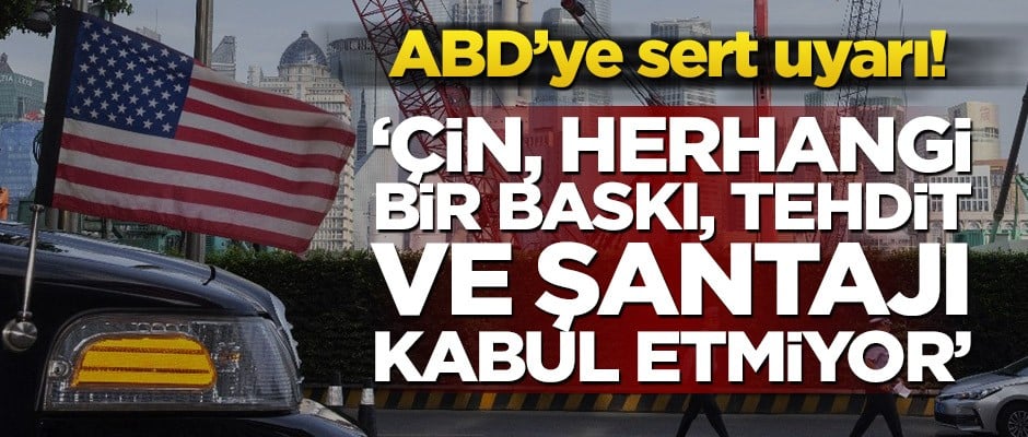 ABD’ye sert uyarı! ‘Çin, herhangi bir baskı, tehdit ve şantajı kabul etmiyor’