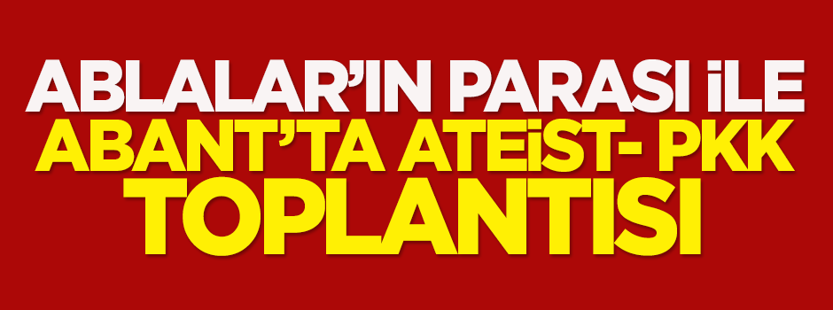 Ablalar’ın parası ile, Abant’ta ateist-PKK toplantısı!