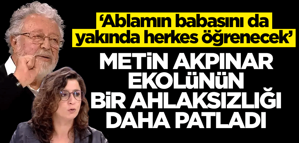 ‘Ablamın babasını da yakında herkes öğrenecek!’ Metin Akpınar ekolünün bir ahlaksızlığı daha patladı