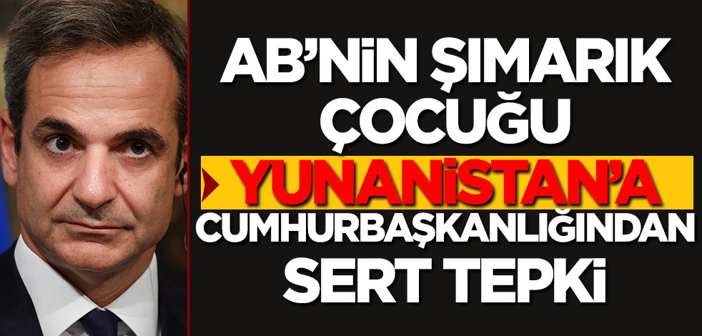 AB’nin şımarık çocuğu Yunanistan’a Cumhurbaşkanlığı’ndan sert tepki!