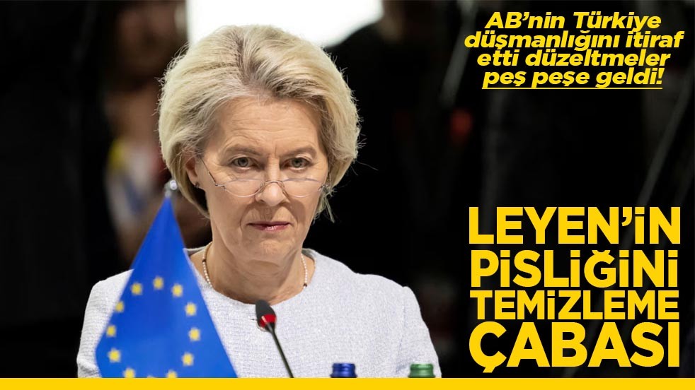 AB’nin Türkiye düşmanlığını itiraf etti düzeltmeler peş peşe geldi Leyen'in pisliğini temizleme çabası
