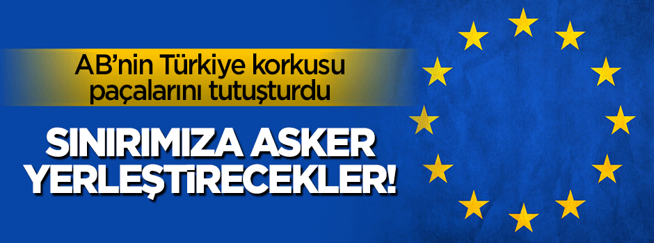 AB'nin Türkiye korkusu: Sınırımıza asker yerleştirecekler!