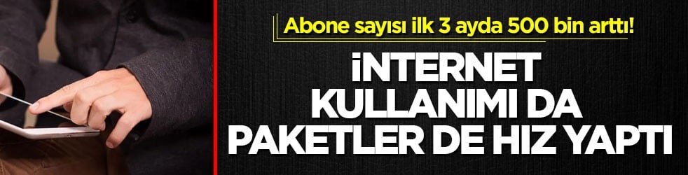 Abone sayısı ilk 3 ayda 500 bin arttı! İnternet kullanımı da paketler de hız yaptı