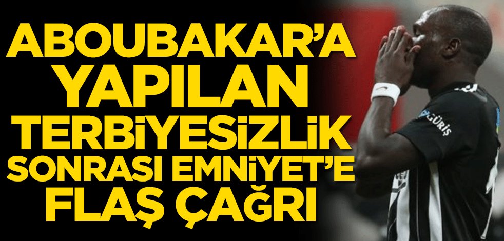Aboubakar’a yapılan terbiyesizlik sonrası Emniyet’e flaş çağrı