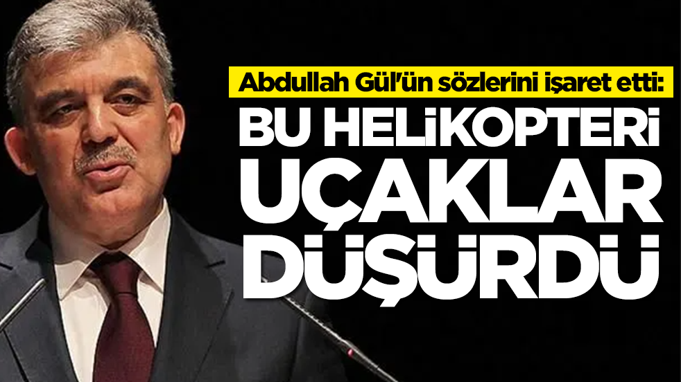 Abdullah Gül'ün sözlerini işaret etti: Bu helikopteri uçaklar düşürdü