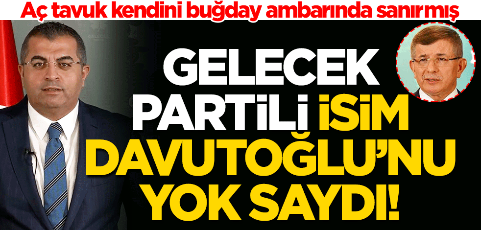 Aç tavuk kendini buğday ambarında sanırmış... Gelecek Partili isim Davutoğlu’nu yok saydı!