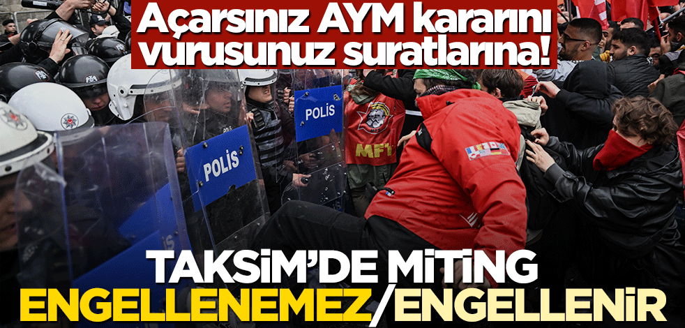 Açarsınız AYM kararını vurusunuz suratlarına! Taksim’de miting engellenemez/engellenir