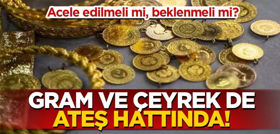 Acele edilmeli mi, beklenmeli mi? Gram ve çeyrek de ateş hattında!